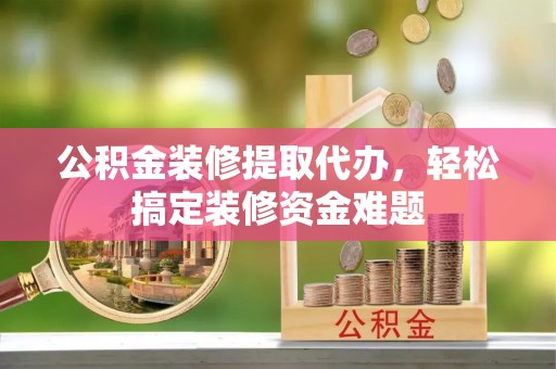 奉节公积金装修提取代办，轻松搞定装修资金难题