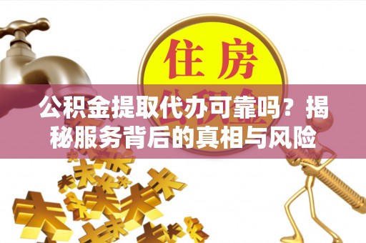 奉节公积金提取代办可靠吗？揭秘服务背后的真相与风险
