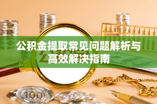 奉节公积金提取常见问题解析与高效解决指南