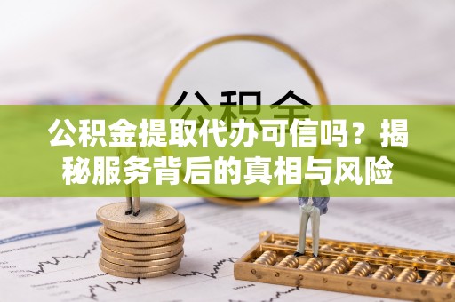 奉节公积金提取代办可信吗？揭秘服务背后的真相与风险