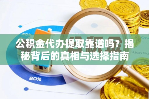 奉节公积金代办提取靠谱吗？揭秘背后的真相与选择指南