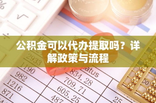 奉节公积金可以代办提取吗？详解政策与流程
