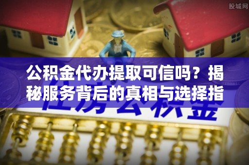 奉节公积金代办提取可信吗？揭秘服务背后的真相与选择指南