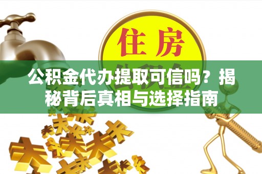 奉节公积金代办提取可信吗？揭秘背后真相与选择指南