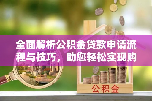 奉节全面解析公积金贷款申请流程与技巧，助您轻松实现购房梦想