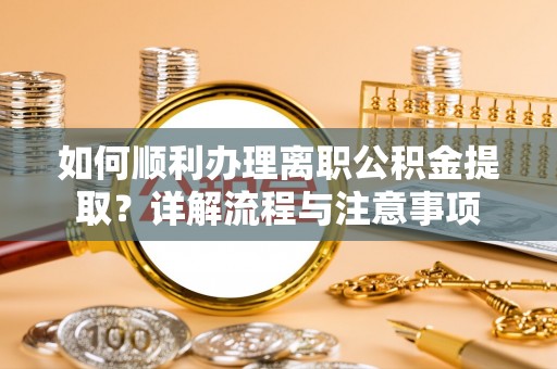 奉节如何顺利办理离职公积金提取？详解流程与注意事项