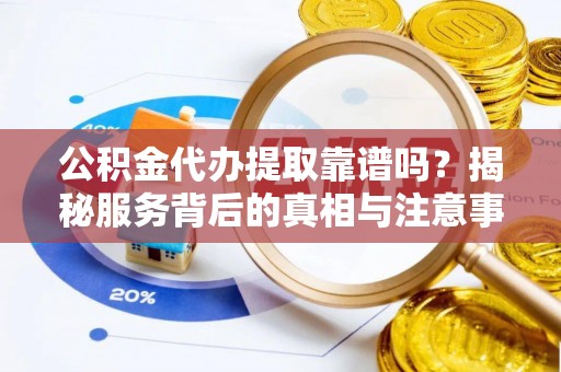 奉节公积金代办提取靠谱吗？揭秘服务背后的真相与注意事项