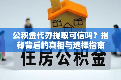 奉节公积金代办提取可信吗？揭秘背后的真相与选择指南