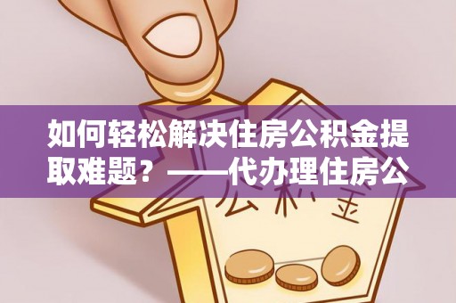 奉节如何轻松解决住房公积金提取难题？——代办理住房公积金提取服务解析