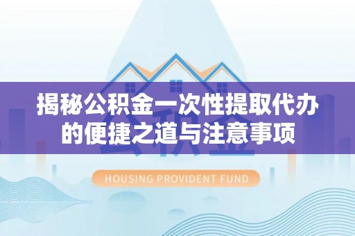 奉节揭秘公积金一次性提取代办的便捷之道与注意事项