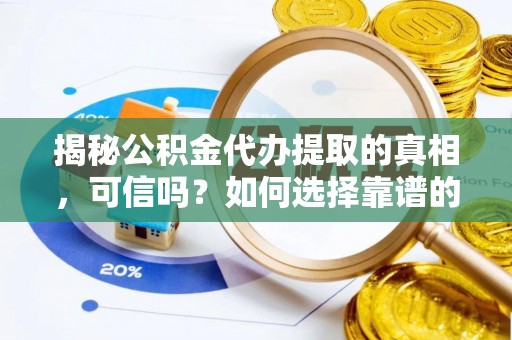 奉节揭秘公积金代办提取的真相，可信吗？如何选择靠谱的服务商？