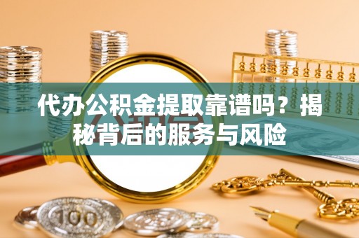 奉节代办公积金提取靠谱吗？揭秘背后的服务与风险