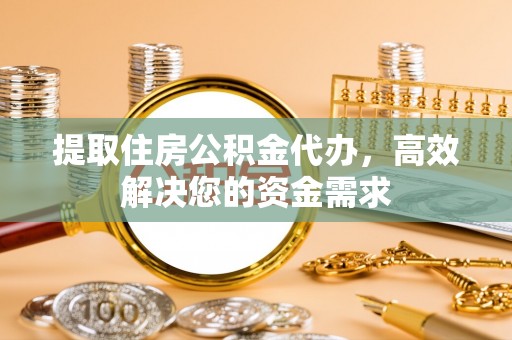 奉节提取住房公积金代办，高效解决您的资金需求