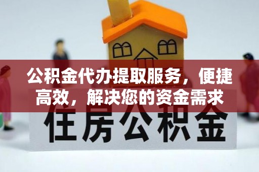 奉节公积金代办提取服务，便捷高效，解决您的资金需求