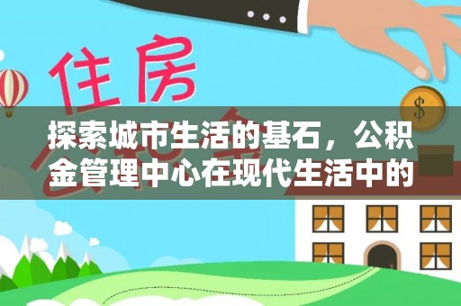 奉节探索城市生活的基石，公积金管理中心在现代生活中的重要角色