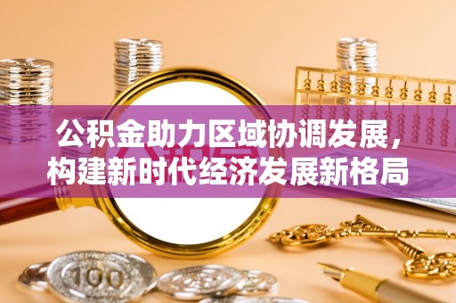 奉节公积金助力区域协调发展，构建新时代经济发展新格局