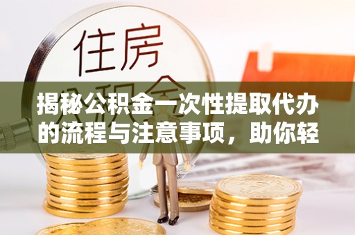 奉节揭秘公积金一次性提取代办的流程与注意事项，助你轻松搞定财务规划