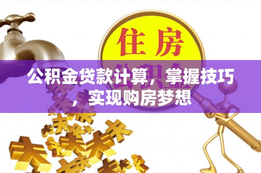 奉节公积金贷款计算，掌握技巧，实现购房梦想