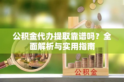 奉节公积金代办提取靠谱吗？全面解析与实用指南