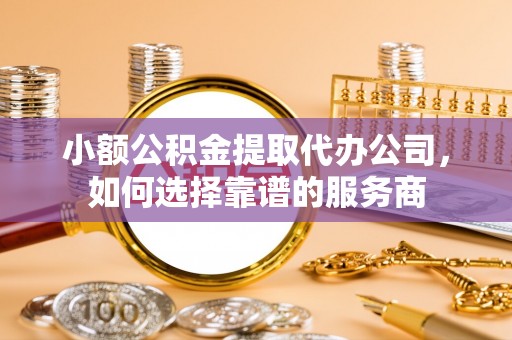奉节小额公积金提取代办公司，如何选择靠谱的服务商
