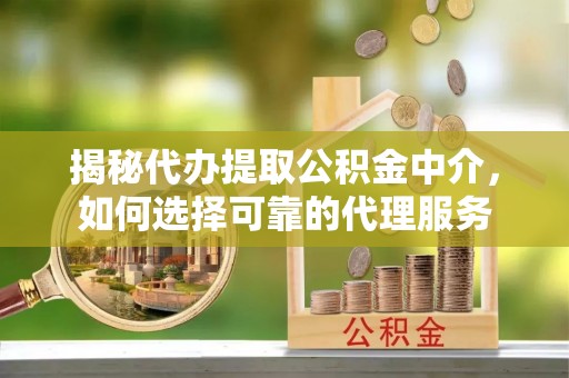 奉节揭秘代办提取公积金中介，如何选择可靠的代理服务