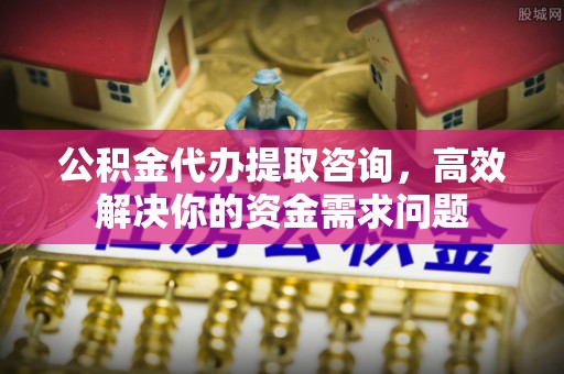 奉节公积金代办提取咨询，高效解决你的资金需求问题