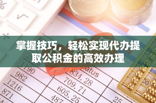 奉节掌握技巧，轻松实现代办提取公积金的高效办理