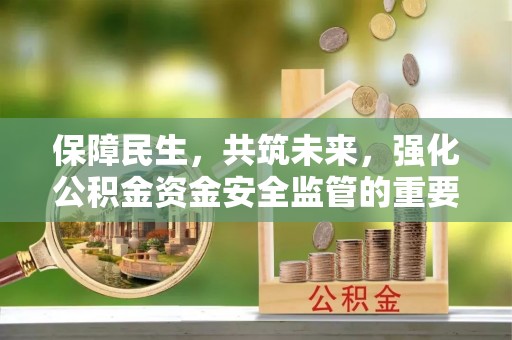 奉节保障民生，共筑未来，强化公积金资金安全监管的重要性