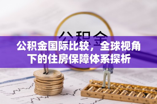 奉节公积金国际比较，全球视角下的住房保障体系探析