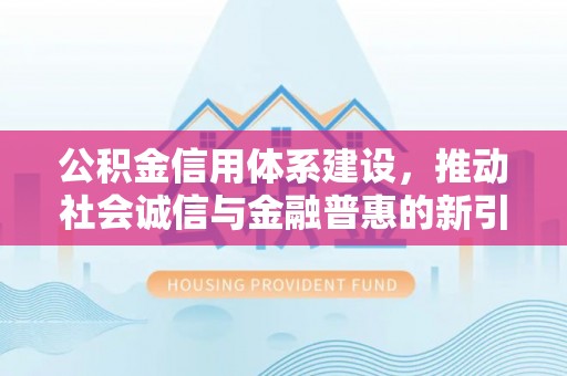 奉节公积金信用体系建设，推动社会诚信与金融普惠的新引擎