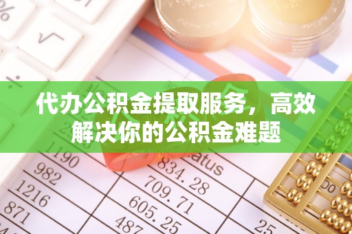 奉节代办公积金提取服务，高效解决你的公积金难题