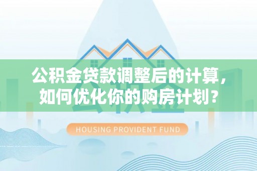 奉节公积金贷款调整后的计算，如何优化你的购房计划？