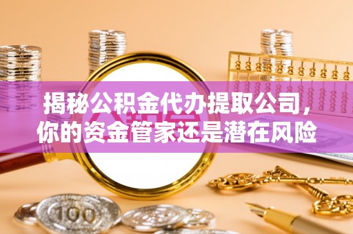 奉节揭秘公积金代办提取公司，你的资金管家还是潜在风险？