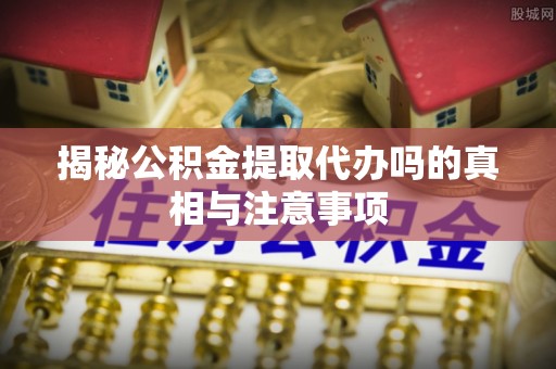 奉节揭秘公积金提取代办吗的真相与注意事项