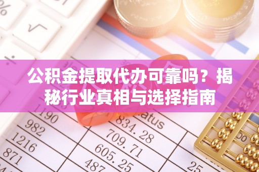奉节公积金提取代办可靠吗？揭秘行业真相与选择指南
