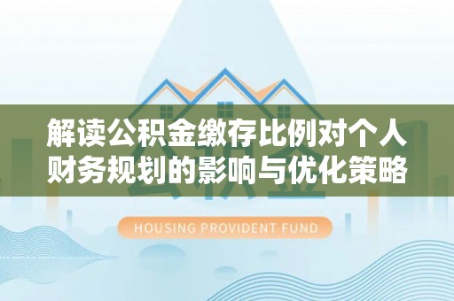 奉节解读公积金缴存比例对个人财务规划的影响与优化策略