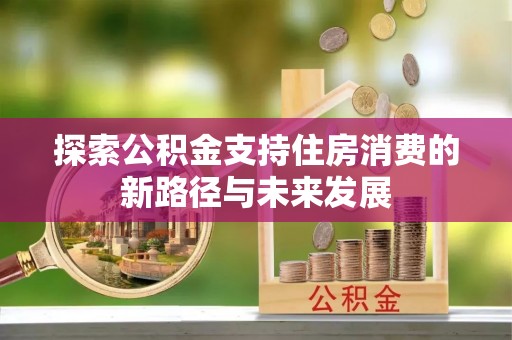 奉节探索公积金支持住房消费的新路径与未来发展