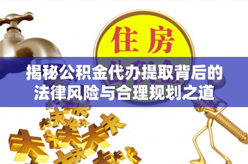 奉节揭秘公积金代办提取背后的法律风险与合理规划之道