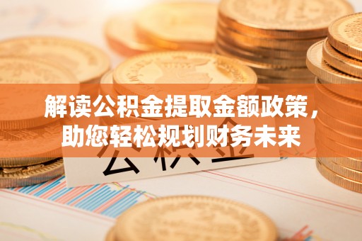 奉节解读公积金提取金额政策，助您轻松规划财务未来