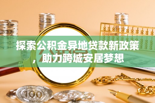 奉节探索公积金异地贷款新政策，助力跨城安居梦想