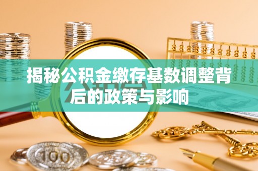 奉节揭秘公积金缴存基数调整背后的政策与影响