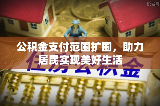 奉节公积金支付范围扩围，助力居民实现美好生活