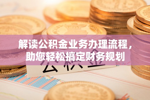 奉节解读公积金业务办理流程，助您轻松搞定财务规划