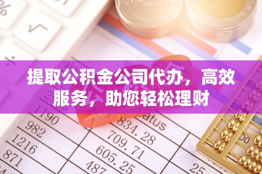 奉节提取公积金公司代办，高效服务，助您轻松理财