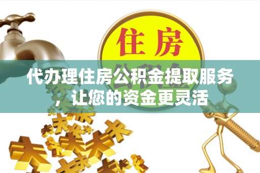 奉节代办理住房公积金提取服务，让您的资金更灵活