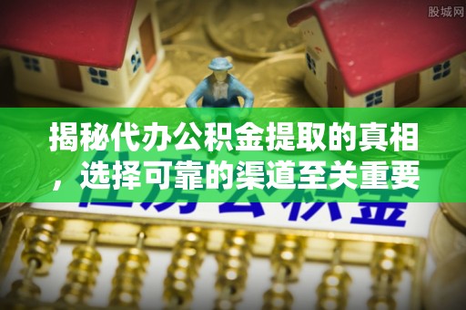 奉节揭秘代办公积金提取的真相，选择可靠的渠道至关重要