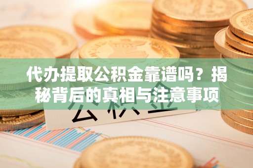 奉节代办提取公积金靠谱吗？揭秘背后的真相与注意事项