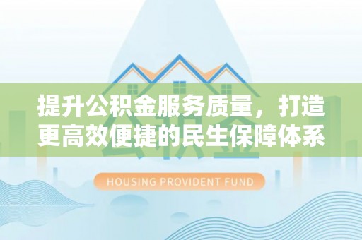 奉节提升公积金服务质量，打造更高效便捷的民生保障体系