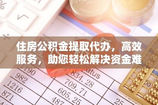 奉节住房公积金提取代办，高效服务，助您轻松解决资金难题