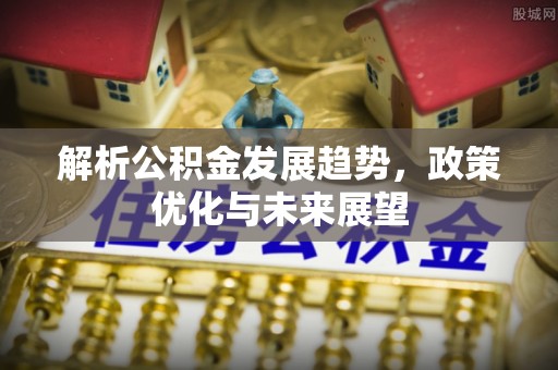 奉节解析公积金发展趋势，政策优化与未来展望